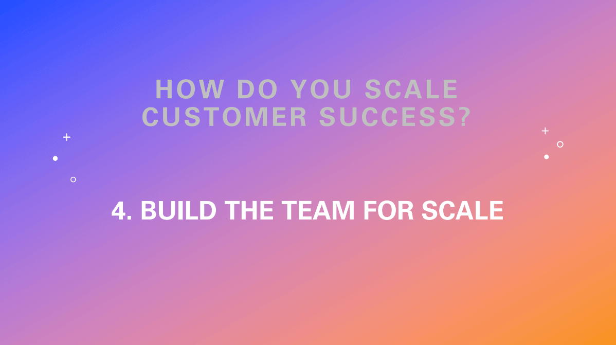 How do you scale customer success? Build the team for scale.