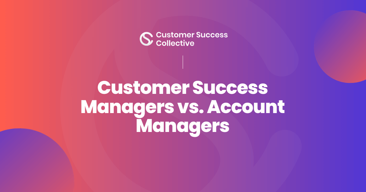 The difference between Customer Success Managers 
 and Account Managers